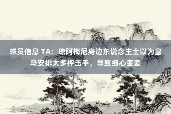 球员信息 TA：琼阿梅尼身边东说念主士以为皇马安排太多抨击手，导致细心变差