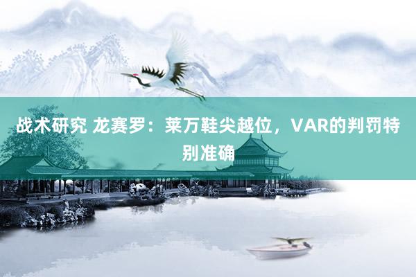 战术研究 龙赛罗：莱万鞋尖越位，VAR的判罚特别准确