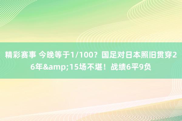 精彩赛事 今晚等于1/100？国足对日本照旧贯穿26年&15场不堪！战绩6平9负