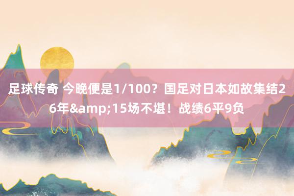 足球传奇 今晚便是1/100？国足对日本如故集结26年&15场不堪！战绩6平9负