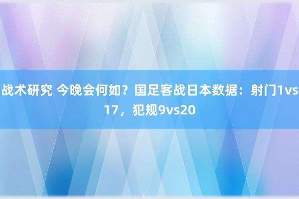 战术研究 今晚会何如？国足客战日本数据：射门1vs17，犯规9vs20