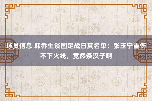 球员信息 韩乔生谈国足战日真名单：张玉宁重伤不下火线，竟然条汉子啊