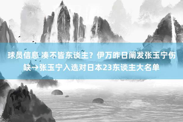 球员信息 凑不皆东谈主？伊万昨日阐发张玉宁伤缺→张玉宁入选对日本23东谈主大名单