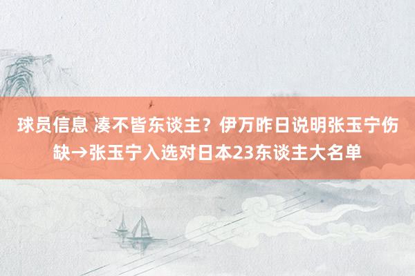 球员信息 凑不皆东谈主？伊万昨日说明张玉宁伤缺→张玉宁入选对日本23东谈主大名单