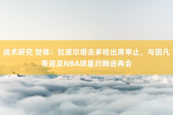 战术研究 世体：拉波尔塔去多哈出席举止，与因凡蒂诺及NBA球星约翰逊再会