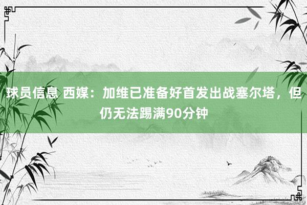 球员信息 西媒：加维已准备好首发出战塞尔塔，但仍无法踢满90分钟