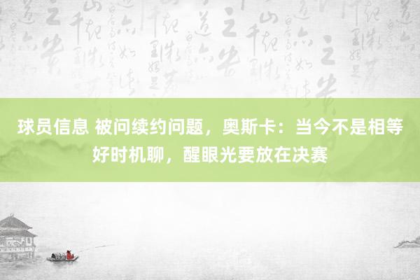 球员信息 被问续约问题，奥斯卡：当今不是相等好时机聊，醒眼光要放在决赛