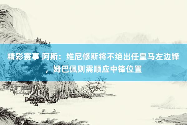 精彩赛事 阿斯：维尼修斯将不绝出任皇马左边锋，姆巴佩则需顺应中锋位置