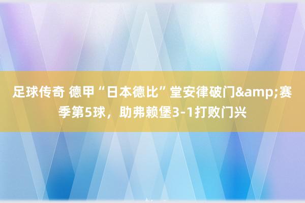 足球传奇 德甲“日本德比”堂安律破门&赛季第5球，助弗赖堡3-1打败门兴