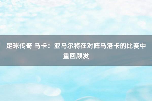 足球传奇 马卡：亚马尔将在对阵马洛卡的比赛中重回顾发