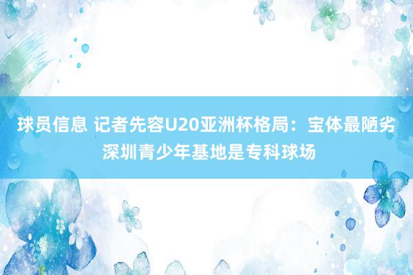 球员信息 记者先容U20亚洲杯格局：宝体最陋劣 深圳青少年基地是专科球场