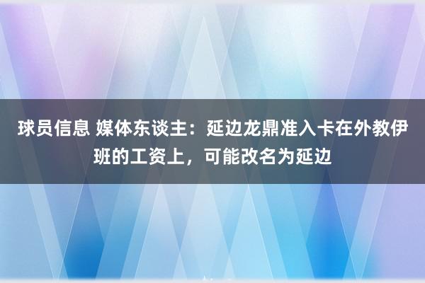 球员信息 媒体东谈主：延边龙鼎准入卡在外教伊班的工资上，可能改名为延边