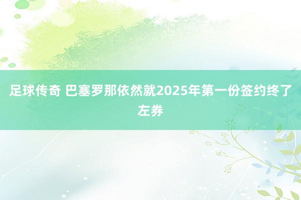 足球传奇 巴塞罗那依然就2025年第一份签约终了左券