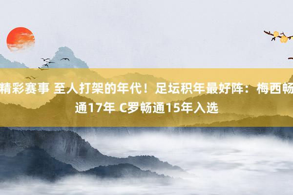 精彩赛事 至人打架的年代！足坛积年最好阵：梅西畅通17年 C罗畅通15年入选