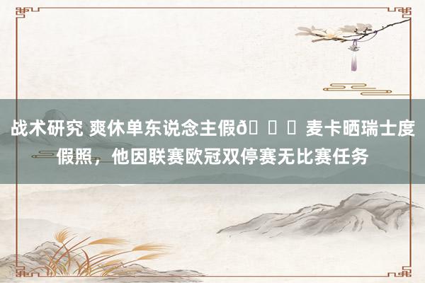 战术研究 爽休单东说念主假😀麦卡晒瑞士度假照，他因联赛欧冠双停赛无比赛任务