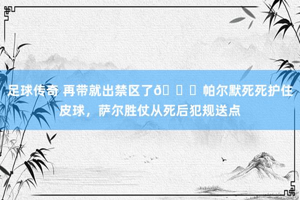 足球传奇 再带就出禁区了😂帕尔默死死护住皮球，萨尔胜仗从死后犯规送点