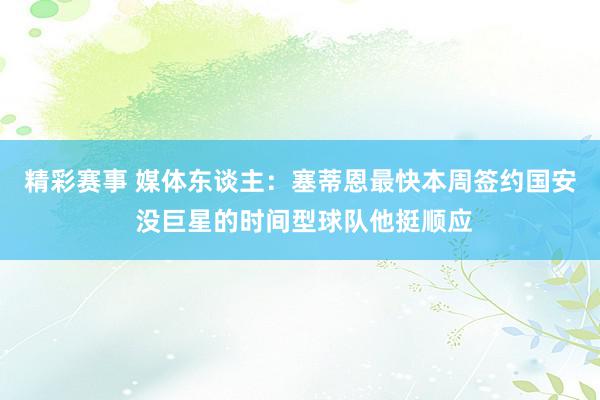 精彩赛事 媒体东谈主：塞蒂恩最快本周签约国安 没巨星的时间型球队他挺顺应