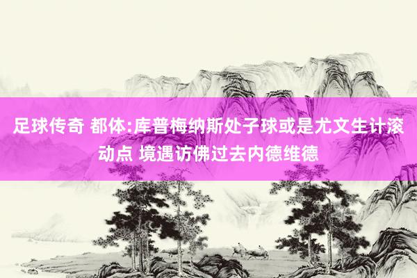 足球传奇 都体:库普梅纳斯处子球或是尤文生计滚动点 境遇访佛过去内德维德