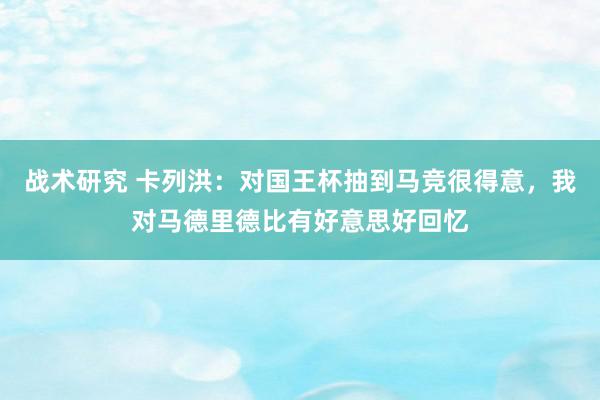 战术研究 卡列洪：对国王杯抽到马竞很得意，我对马德里德比有好意思好回忆