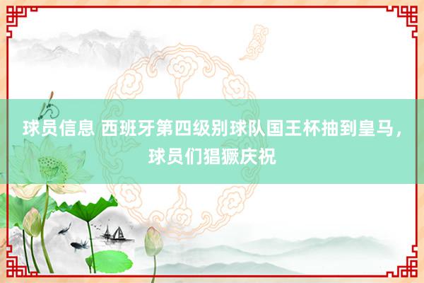 球员信息 西班牙第四级别球队国王杯抽到皇马，球员们猖獗庆祝