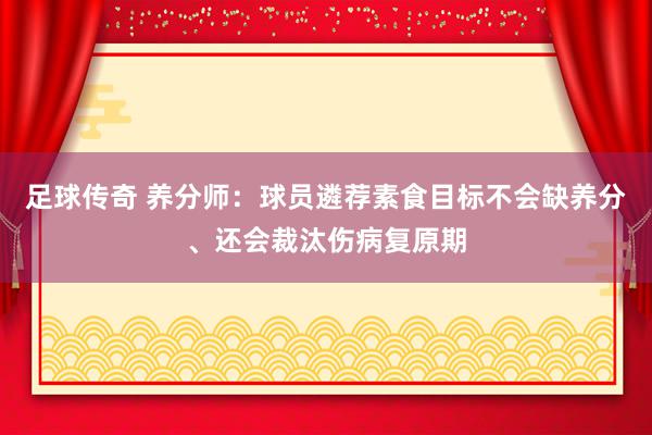 足球传奇 养分师：球员遴荐素食目标不会缺养分、还会裁汰伤病复原期