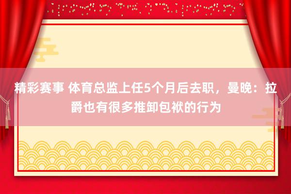 精彩赛事 体育总监上任5个月后去职，曼晚：拉爵也有很多推卸包袱的行为