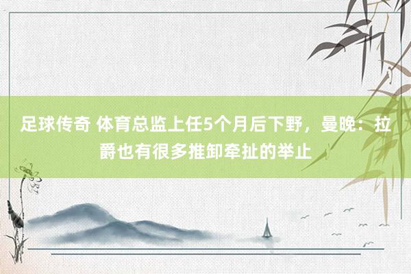 足球传奇 体育总监上任5个月后下野，曼晚：拉爵也有很多推卸牵扯的举止