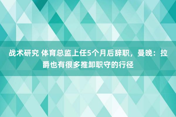 战术研究 体育总监上任5个月后辞职，曼晚：拉爵也有很多推卸职守的行径