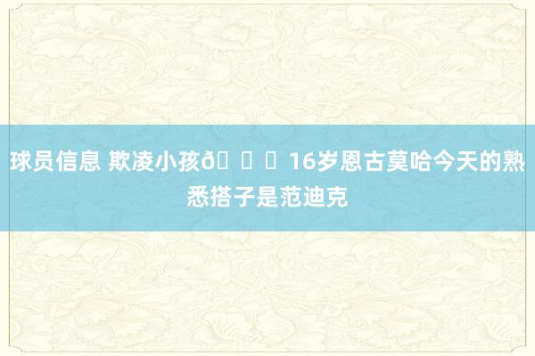 球员信息 欺凌小孩😂16岁恩古莫哈今天的熟悉搭子是范迪克