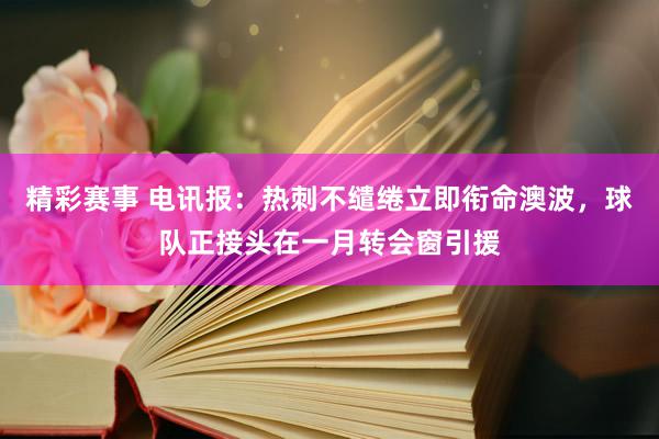 精彩赛事 电讯报：热刺不缱绻立即衔命澳波，球队正接头在一月转会窗引援