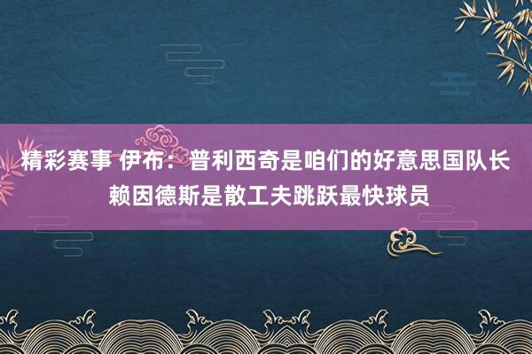 精彩赛事 伊布：普利西奇是咱们的好意思国队长 赖因德斯是散工夫跳跃最快球员