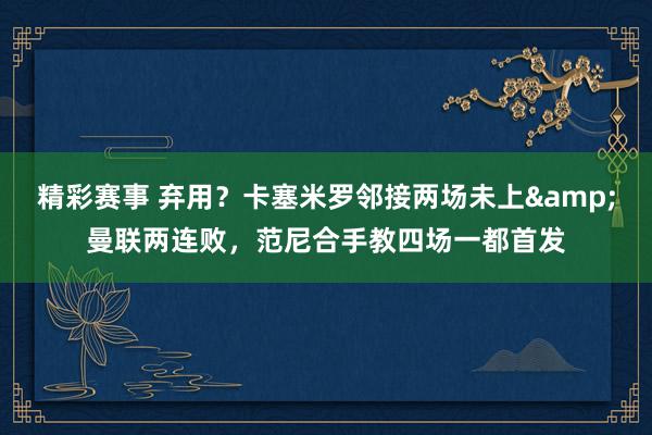 精彩赛事 弃用？卡塞米罗邻接两场未上&曼联两连败，范尼合手教四场一都首发