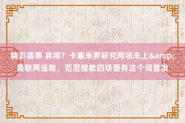 精彩赛事 弃用？卡塞米罗研究两场未上&曼联两连败，范尼捏教四场面有这个词首发