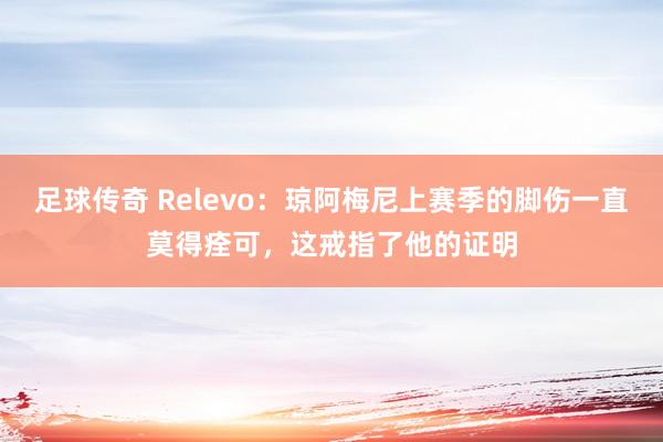 足球传奇 Relevo：琼阿梅尼上赛季的脚伤一直莫得痊可，这戒指了他的证明