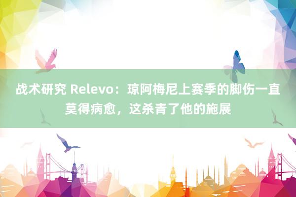 战术研究 Relevo：琼阿梅尼上赛季的脚伤一直莫得病愈，这杀青了他的施展