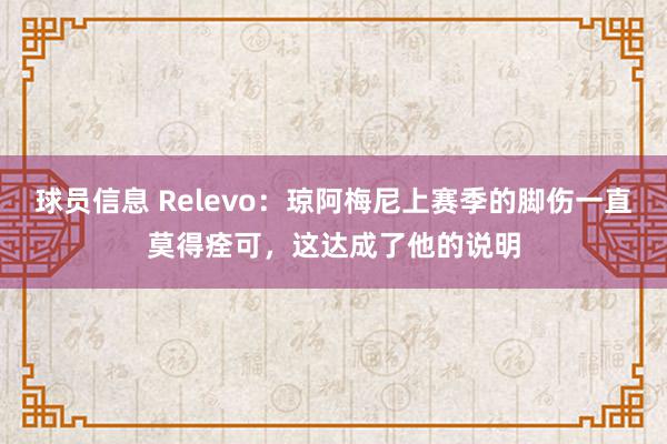 球员信息 Relevo：琼阿梅尼上赛季的脚伤一直莫得痊可，这达成了他的说明