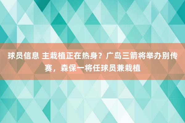 球员信息 主栽植正在热身？广岛三箭将举办别传赛，森保一将任球员兼栽植