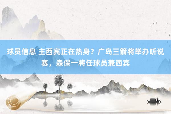 球员信息 主西宾正在热身？广岛三箭将举办听说赛，森保一将任球员兼西宾