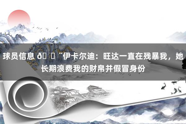 球员信息 😨伊卡尔迪：旺达一直在残暴我，她长期浪费我的财帛并假冒身份