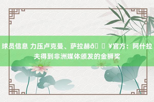 球员信息 力压卢克曼、萨拉赫🔥官方：阿什拉夫得到非洲媒体颁发的金狮奖