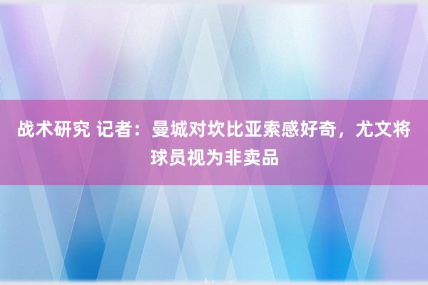 战术研究 记者：曼城对坎比亚索感好奇，尤文将球员视为非卖品