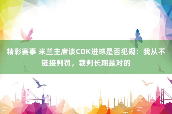 精彩赛事 米兰主席谈CDK进球是否犯规：我从不链接判罚，裁判长期是对的