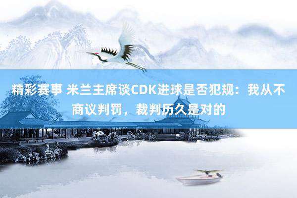 精彩赛事 米兰主席谈CDK进球是否犯规：我从不商议判罚，裁判历久是对的