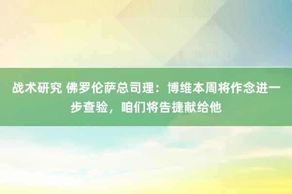 战术研究 佛罗伦萨总司理：博维本周将作念进一步查验，咱们将告捷献给他