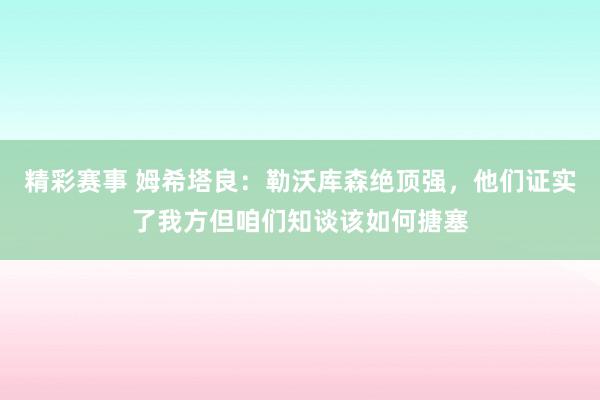 精彩赛事 姆希塔良：勒沃库森绝顶强，他们证实了我方但咱们知谈该如何搪塞