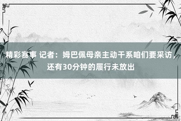 精彩赛事 记者：姆巴佩母亲主动干系咱们要采访，还有30分钟的履行未放出