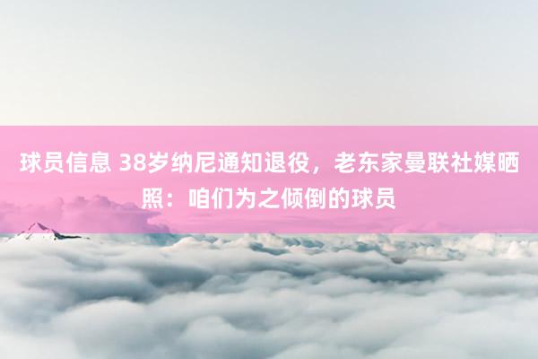 球员信息 38岁纳尼通知退役，老东家曼联社媒晒照：咱们为之倾倒的球员