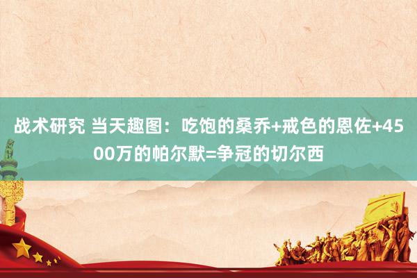 战术研究 当天趣图：吃饱的桑乔+戒色的恩佐+4500万的帕尔默=争冠的切尔西