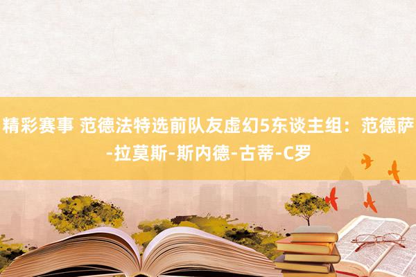 精彩赛事 范德法特选前队友虚幻5东谈主组：范德萨-拉莫斯-斯内德-古蒂-C罗