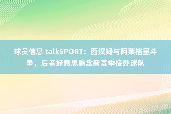 球员信息 talkSPORT：西汉姆与阿莱格里斗争，后者好意思瞻念新赛季接办球队